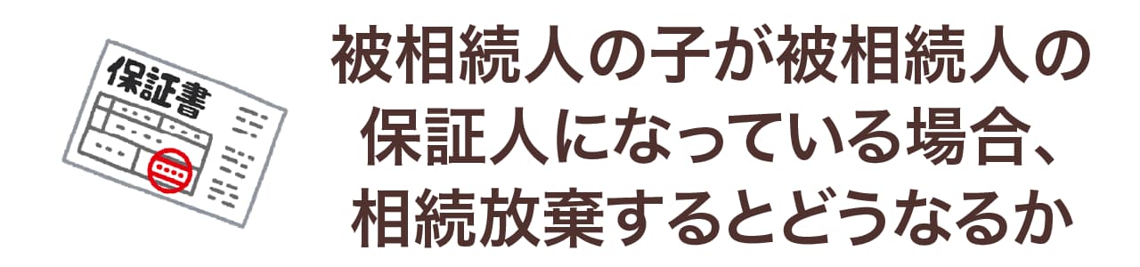 被相続人の子が被相続人の保証人になっている場合、相続放棄するとどうなるか